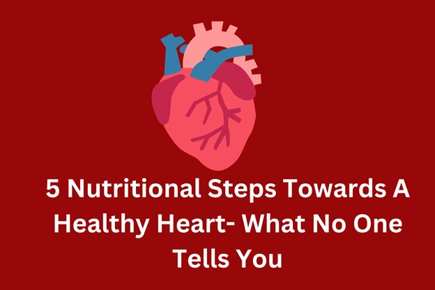 5 Nutritional Steps Towards a Healthy Heart- What No One Tells You